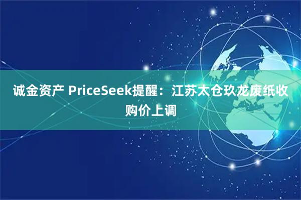 诚金资产 PriceSeek提醒：江苏太仓玖龙废纸收购价上调