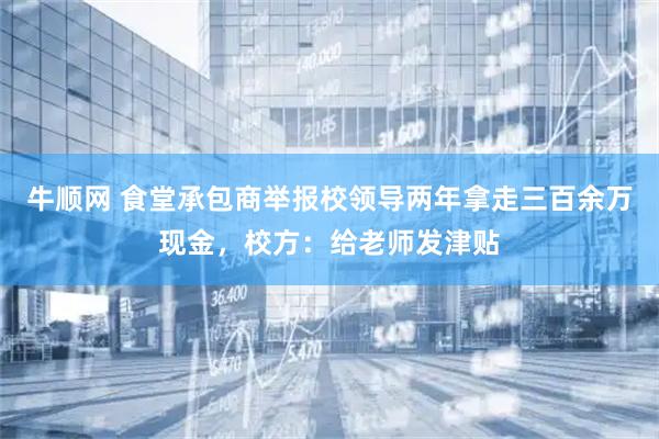 牛顺网 食堂承包商举报校领导两年拿走三百余万现金，校方：给老师发津贴