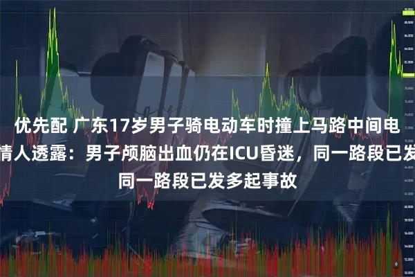 优先配 广东17岁男子骑电动车时撞上马路中间电线杆，知情人透露：男子颅脑出血仍在ICU昏迷，同一路段已发多起事故
