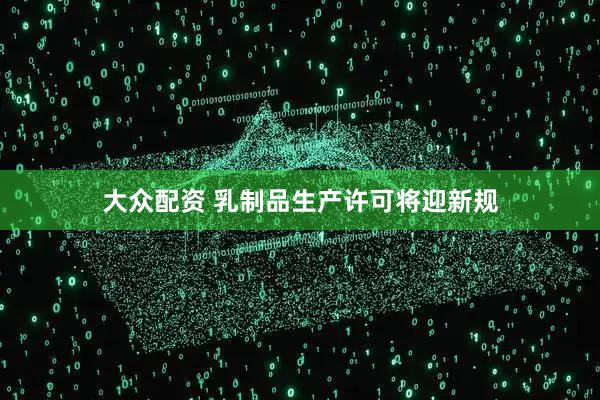 大众配资 乳制品生产许可将迎新规
