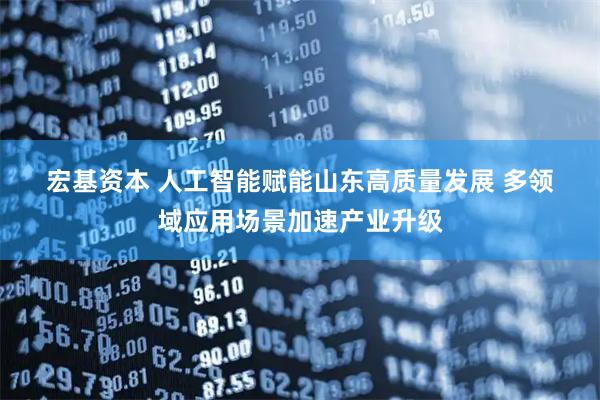 宏基资本 人工智能赋能山东高质量发展 多领域应用场景加速产业升级