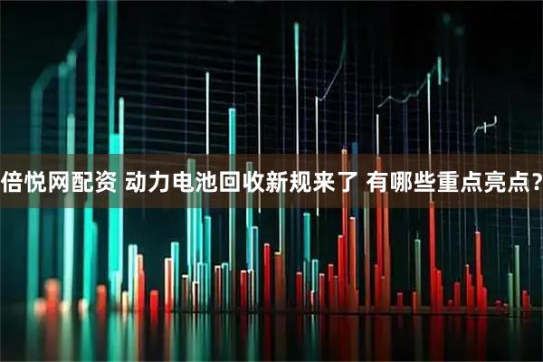 倍悦网配资 动力电池回收新规来了 有哪些重点亮点？