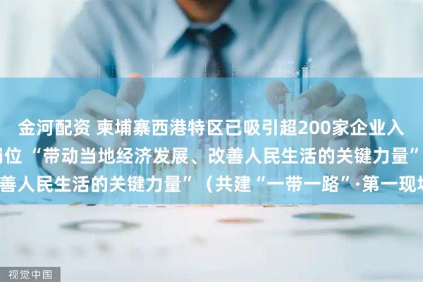 金河配资 柬埔寨西港特区已吸引超200家企业入驻、提供35万个就业岗位 “带动当地经济发展、改善人民生活的关键力量”（共建“一带一路”·第一现场）