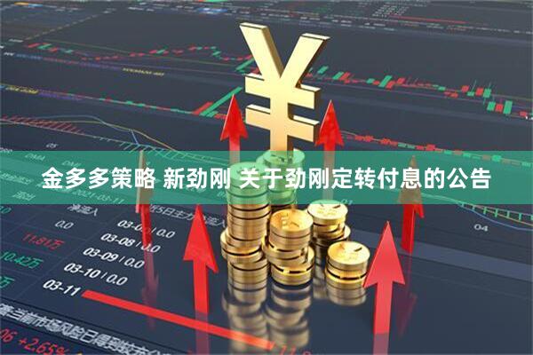金多多策略 新劲刚 关于劲刚定转付息的公告
