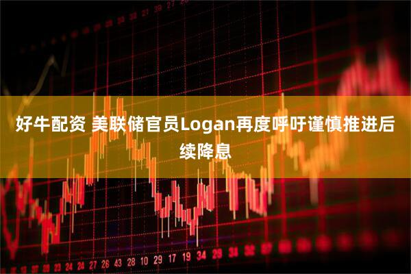 好牛配资 美联储官员Logan再度呼吁谨慎推进后续降息