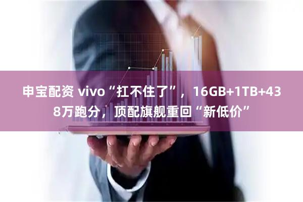 申宝配资 vivo“扛不住了”，16GB+1TB+438万跑分，顶配旗舰重回“新低价”