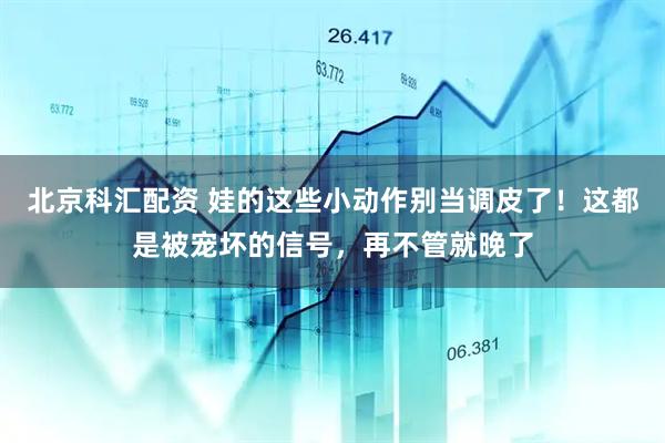 北京科汇配资 娃的这些小动作别当调皮了！这都是被宠坏的信号，再不管就晚了