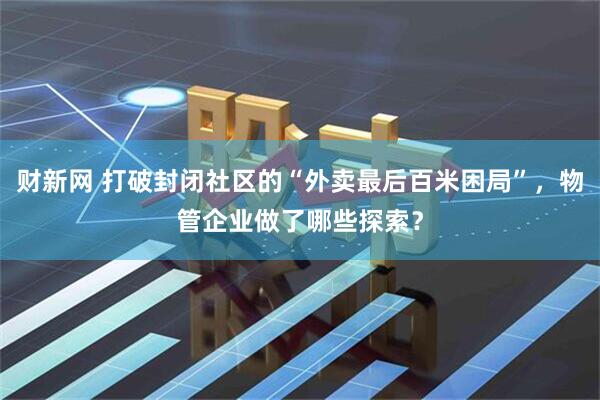 财新网 打破封闭社区的“外卖最后百米困局”，物管企业做了哪些探索？