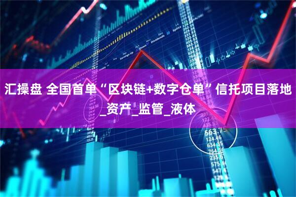 汇操盘 全国首单“区块链+数字仓单”信托项目落地_资产_监管_液体