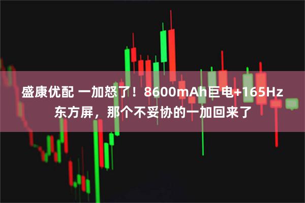 盛康优配 一加怒了！8600mAh巨电+165Hz东方屏，那个不妥协的一加回来了