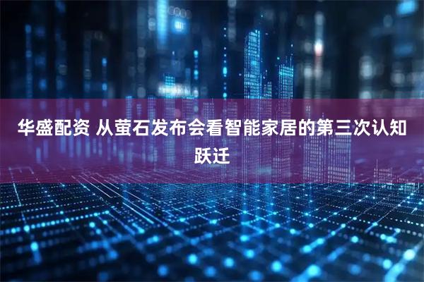 华盛配资 从萤石发布会看智能家居的第三次认知跃迁