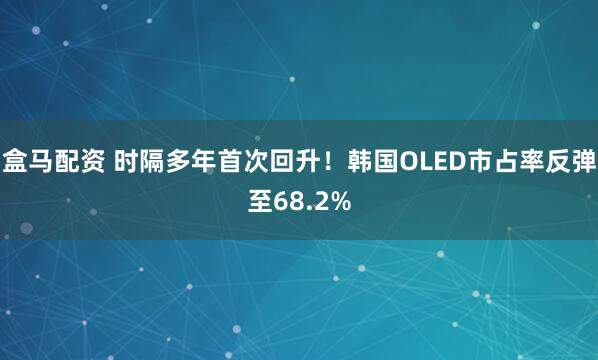 盒马配资 时隔多年首次回升！韩国OLED市占率反弹至68.2%